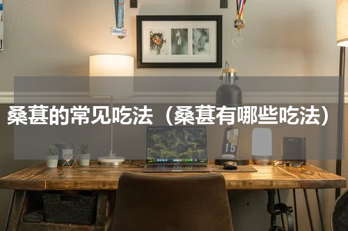 桑葚的常见吃法（桑葚有哪些吃法）