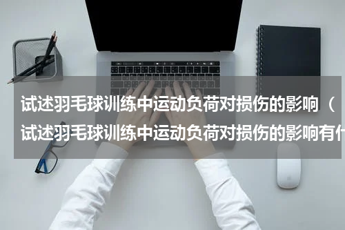 试述羽毛球训练中运动负荷对损伤的影响（试述羽毛球训练中运动负荷对损伤的影响有什么）