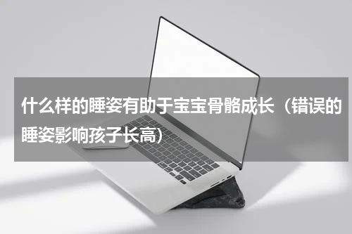 什么样的睡姿有助于宝宝骨骼成长（错误的睡姿影响孩子长高）