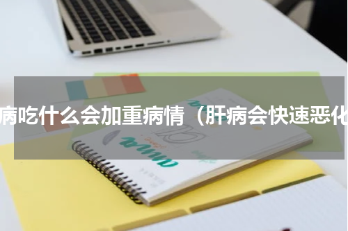肝病吃什么会加重病情（肝病会快速恶化）