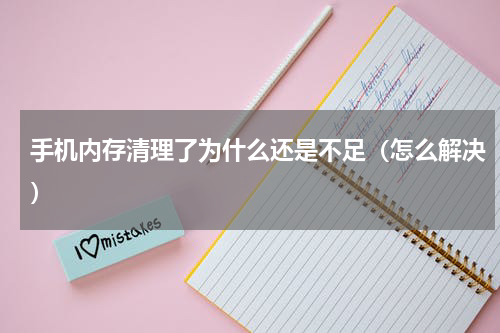 手机内存清理了为什么还是不足（怎么解决）