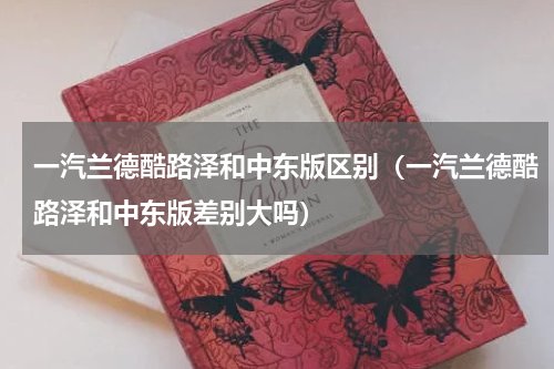 一汽兰德酷路泽和中东版区别（一汽兰德酷路泽和中东版差别大吗）