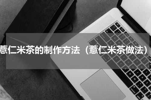 薏仁米茶的制作方法（薏仁米茶做法）
