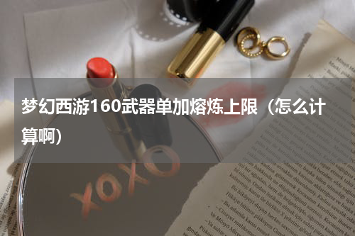 梦幻西游160武器单加熔炼上限（怎么计算啊）