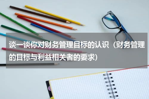谈一谈你对财务管理目标的认识（财务管理的目标与利益相关者的要求）