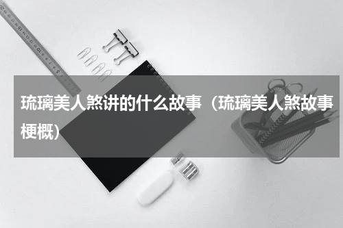琉璃美人煞讲的什么故事（琉璃美人煞故事梗概）