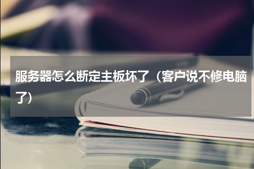 服务器怎么断定主板坏了（客户说不修电脑了）