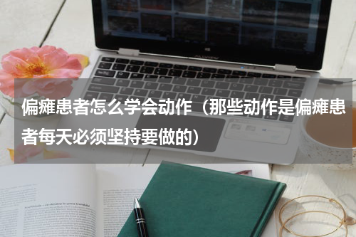偏瘫患者怎么学会动作（那些动作是偏瘫患者每天必须坚持要做的）