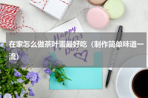在家怎么做茶叶蛋最好吃（制作简单味道一流）