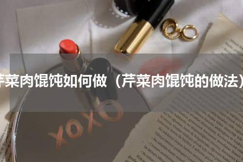 芹菜肉馄饨如何做（芹菜肉馄饨的做法）