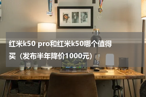 红米k50 pro和红米k50哪个值得买（发布半年降价1000元）