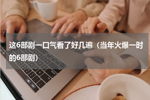 这6部剧一口气看了好几遍（当年火爆一时的6部剧）