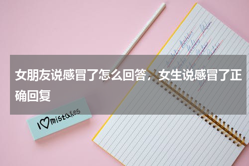 女朋友说感冒了怎么回答，女生说感冒了正确回复