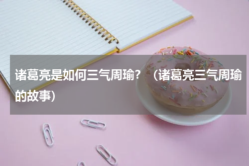 诸葛亮是如何三气周瑜？（诸葛亮三气周瑜的故事）