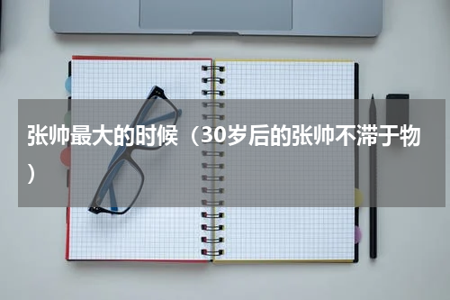 张帅最大的时候（30岁后的张帅不滞于物）
