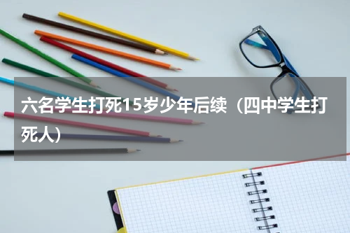 六名学生打死15岁少年后续（四中学生打死人）