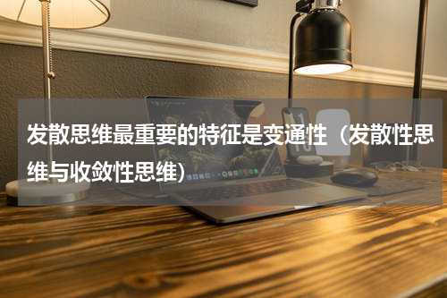 发散思维最重要的特征是变通性（发散性思维与收敛性思维）