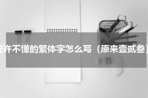 或许不懂的繁体字怎么写（原来壹贰叁）