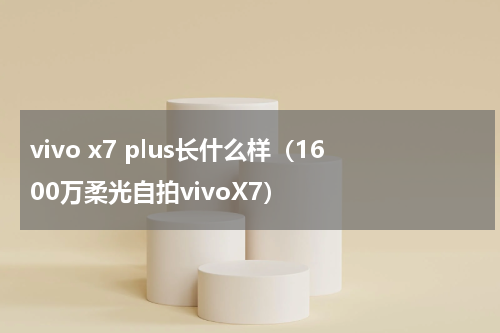 vivo x7 plus长什么样（1600万柔光自拍vivoX7）