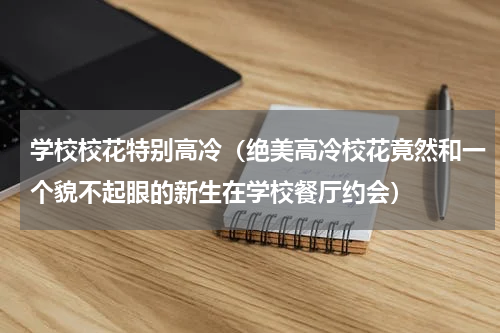 学校校花特别高冷（绝美高冷校花竟然和一个貌不起眼的新生在学校餐厅约会）
