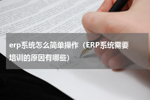 erp系统怎么简单操作（ERP系统需要培训的原因有哪些）