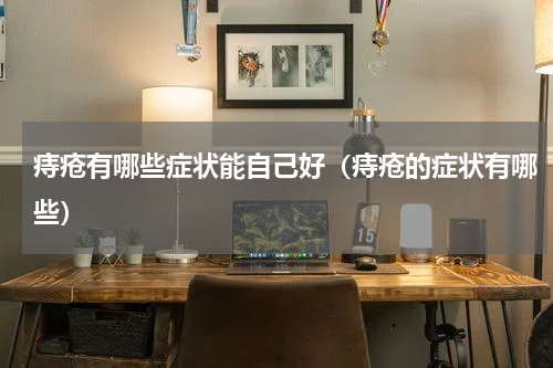 痔疮有哪些症状能自己好（痔疮的症状有哪些）
