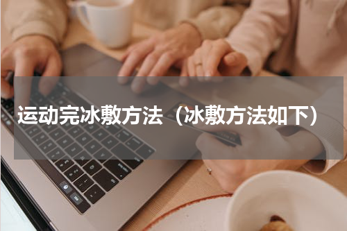 运动完冰敷方法（冰敷方法如下）