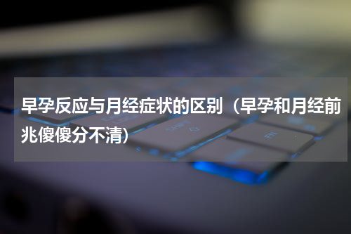 早孕反应与月经症状的区别（早孕和月经前兆傻傻分不清）
