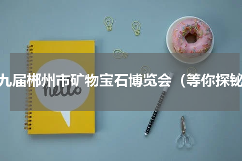 第九届郴州市矿物宝石博览会（等你探铋）