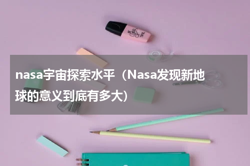 nasa宇宙探索水平（Nasa发现新地球的意义到底有多大）