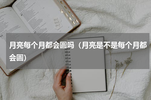 月亮每个月都会圆吗（月亮是不是每个月都会圆）