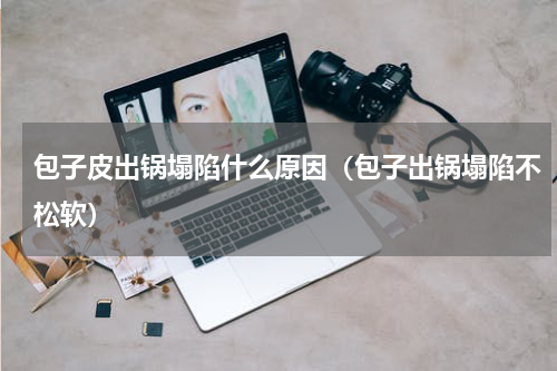 包子皮出锅塌陷什么原因（包子出锅塌陷不松软）