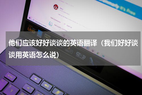 他们应该好好谈谈的英语翻译（我们好好谈谈用英语怎么说）