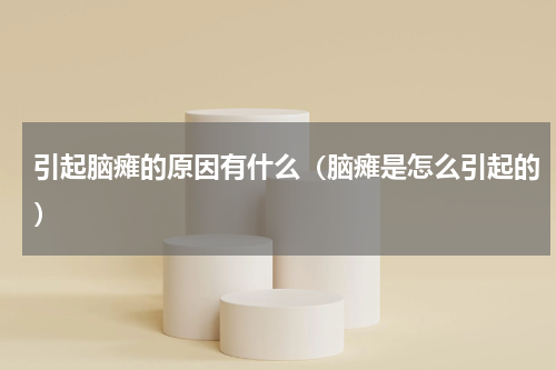 引起脑瘫的原因有什么（脑瘫是怎么引起的）