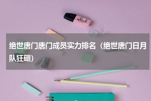 绝世唐门唐门成员实力排名（绝世唐门日月队狂砸）