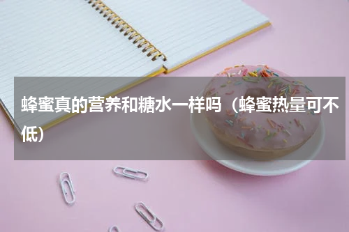 蜂蜜真的营养和糖水一样吗（蜂蜜热量可不低）
