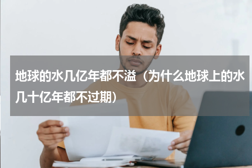 地球的水几亿年都不溢（为什么地球上的水几十亿年都不过期）