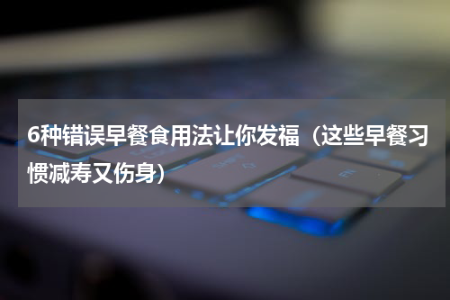 6种错误早餐食用法让你发福（这些早餐习惯减寿又伤身）