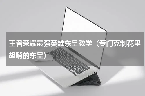 王者荣耀最强英雄东皇教学（专门克制花里胡哨的东皇）