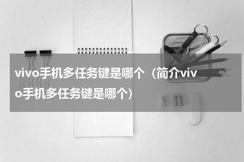 vivo手机多任务键是哪个（简介vivo手机多任务键是哪个）
