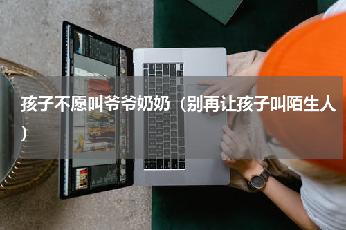 孩子不愿叫爷爷奶奶（别再让孩子叫陌生人）