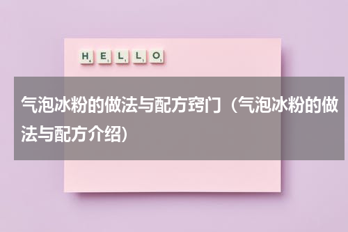 气泡冰粉的做法与配方窍门（气泡冰粉的做法与配方介绍）