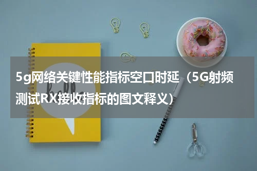 5g网络关键性能指标空口时延（5G射频测试RX接收指标的图文释义）