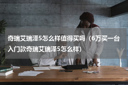 奇瑞艾瑞泽5怎么样值得买吗（6万买一台入门款奇瑞艾瑞泽5怎么样）