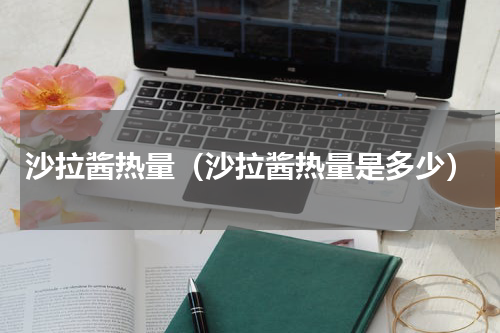 沙拉酱热量（沙拉酱热量是多少）