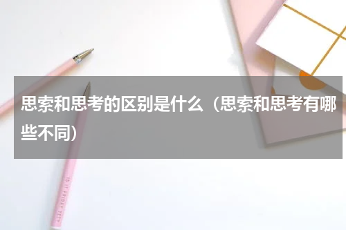 思索和思考的区别是什么（思索和思考有哪些不同）