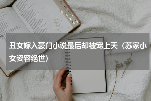 丑女嫁入豪门小说最后却被宠上天（苏家小女姿容绝世）
