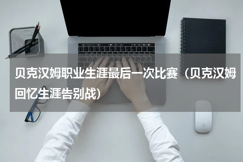贝克汉姆职业生涯最后一次比赛（贝克汉姆回忆生涯告别战）