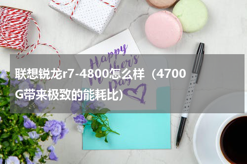 联想锐龙r7-4800怎么样（4700G带来极致的能耗比）