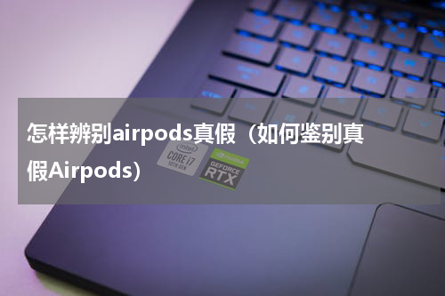怎样辨别airpods真假（如何鉴别真假Airpods）